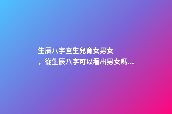 生辰八字查生兒育女男女，從生辰八字可以看出男女嗎 怎樣按生辰八字算男女，請幫忙查生辰八字男女配對-第1張-觀點-玄機派